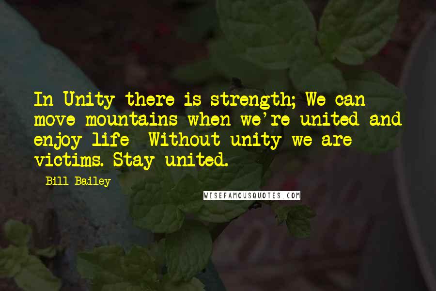 Bill Bailey Quotes: In Unity there is strength; We can move mountains when we're united and enjoy life -Without unity we are victims. Stay united.