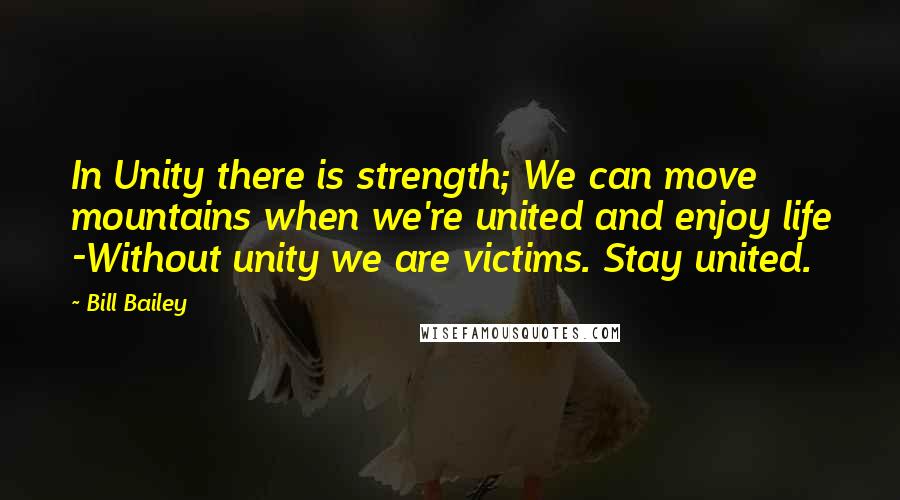 Bill Bailey Quotes: In Unity there is strength; We can move mountains when we're united and enjoy life -Without unity we are victims. Stay united.