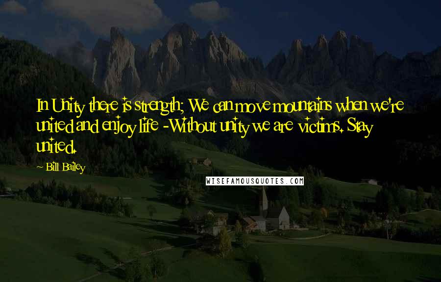 Bill Bailey Quotes: In Unity there is strength; We can move mountains when we're united and enjoy life -Without unity we are victims. Stay united.