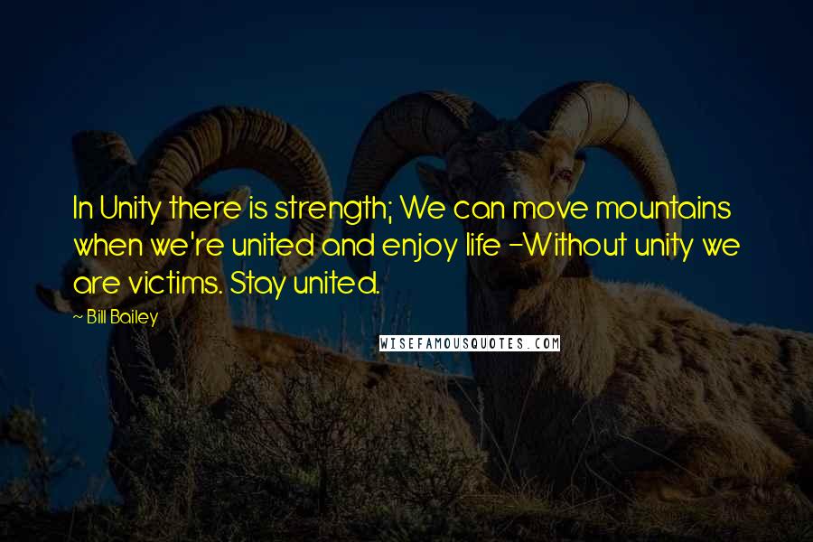 Bill Bailey Quotes: In Unity there is strength; We can move mountains when we're united and enjoy life -Without unity we are victims. Stay united.