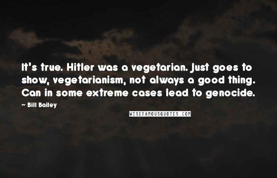 Bill Bailey Quotes: It's true. Hitler was a vegetarian. Just goes to show, vegetarianism, not always a good thing. Can in some extreme cases lead to genocide.