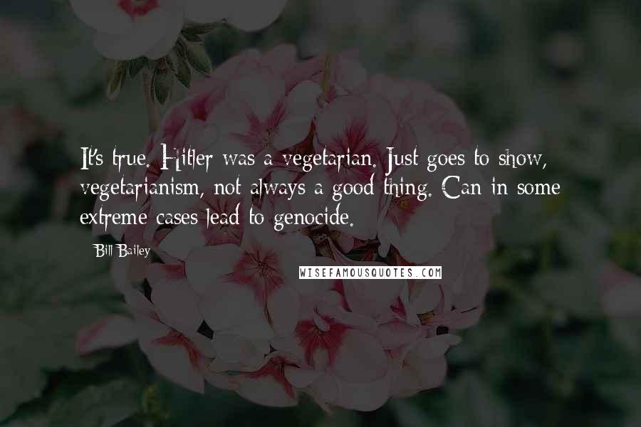 Bill Bailey Quotes: It's true. Hitler was a vegetarian. Just goes to show, vegetarianism, not always a good thing. Can in some extreme cases lead to genocide.