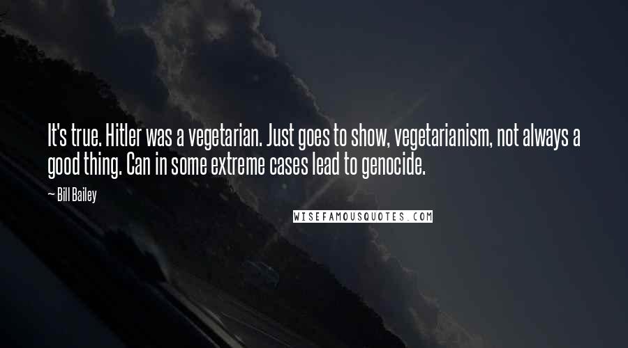 Bill Bailey Quotes: It's true. Hitler was a vegetarian. Just goes to show, vegetarianism, not always a good thing. Can in some extreme cases lead to genocide.
