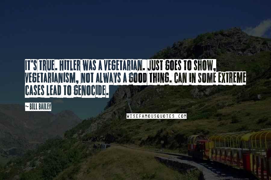 Bill Bailey Quotes: It's true. Hitler was a vegetarian. Just goes to show, vegetarianism, not always a good thing. Can in some extreme cases lead to genocide.