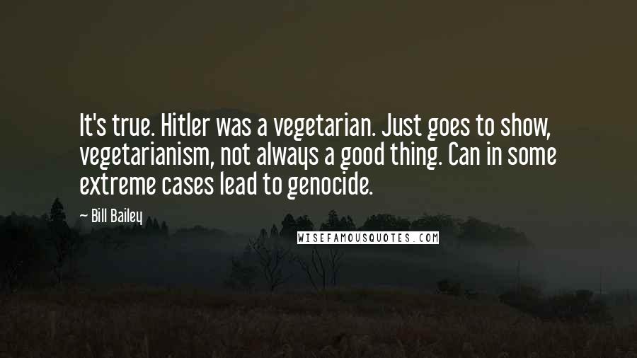 Bill Bailey Quotes: It's true. Hitler was a vegetarian. Just goes to show, vegetarianism, not always a good thing. Can in some extreme cases lead to genocide.