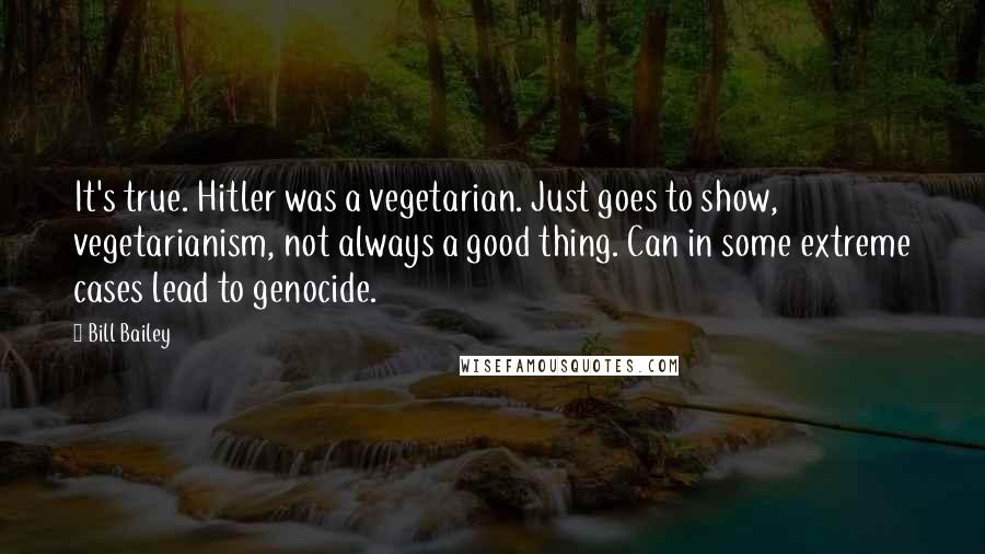 Bill Bailey Quotes: It's true. Hitler was a vegetarian. Just goes to show, vegetarianism, not always a good thing. Can in some extreme cases lead to genocide.