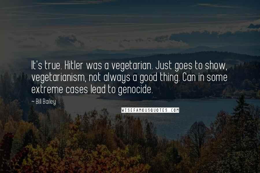 Bill Bailey Quotes: It's true. Hitler was a vegetarian. Just goes to show, vegetarianism, not always a good thing. Can in some extreme cases lead to genocide.