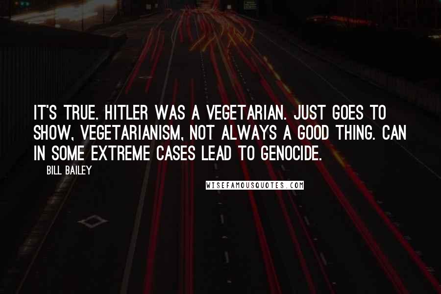 Bill Bailey Quotes: It's true. Hitler was a vegetarian. Just goes to show, vegetarianism, not always a good thing. Can in some extreme cases lead to genocide.
