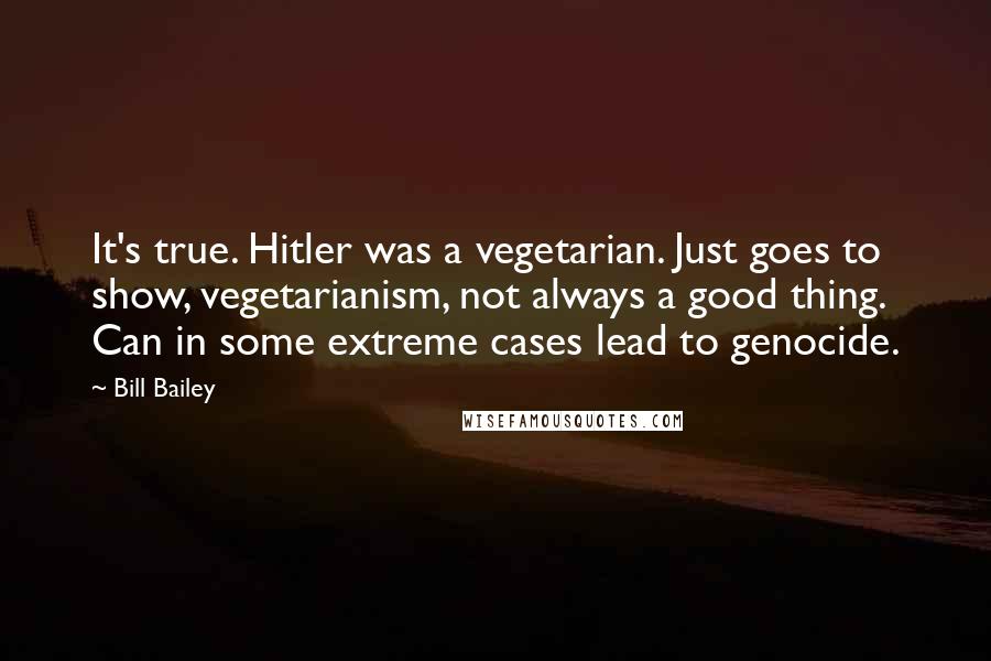Bill Bailey Quotes: It's true. Hitler was a vegetarian. Just goes to show, vegetarianism, not always a good thing. Can in some extreme cases lead to genocide.