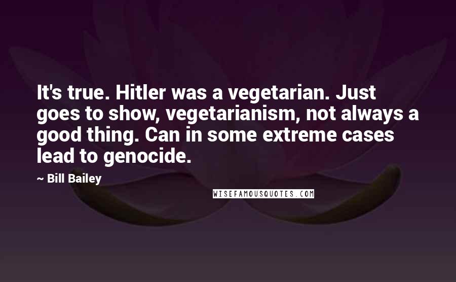 Bill Bailey Quotes: It's true. Hitler was a vegetarian. Just goes to show, vegetarianism, not always a good thing. Can in some extreme cases lead to genocide.