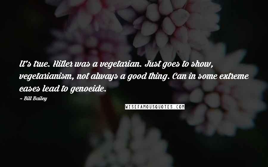 Bill Bailey Quotes: It's true. Hitler was a vegetarian. Just goes to show, vegetarianism, not always a good thing. Can in some extreme cases lead to genocide.