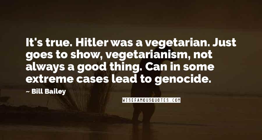 Bill Bailey Quotes: It's true. Hitler was a vegetarian. Just goes to show, vegetarianism, not always a good thing. Can in some extreme cases lead to genocide.