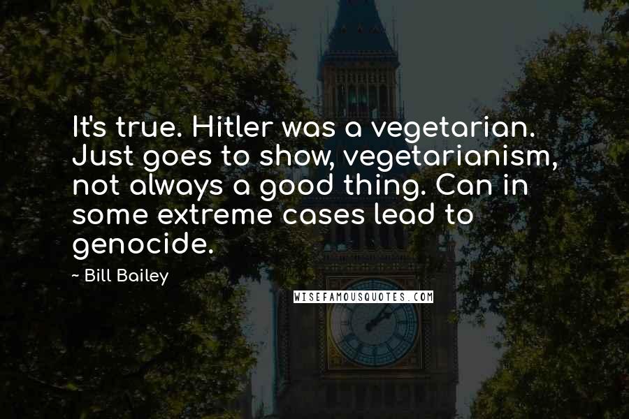 Bill Bailey Quotes: It's true. Hitler was a vegetarian. Just goes to show, vegetarianism, not always a good thing. Can in some extreme cases lead to genocide.