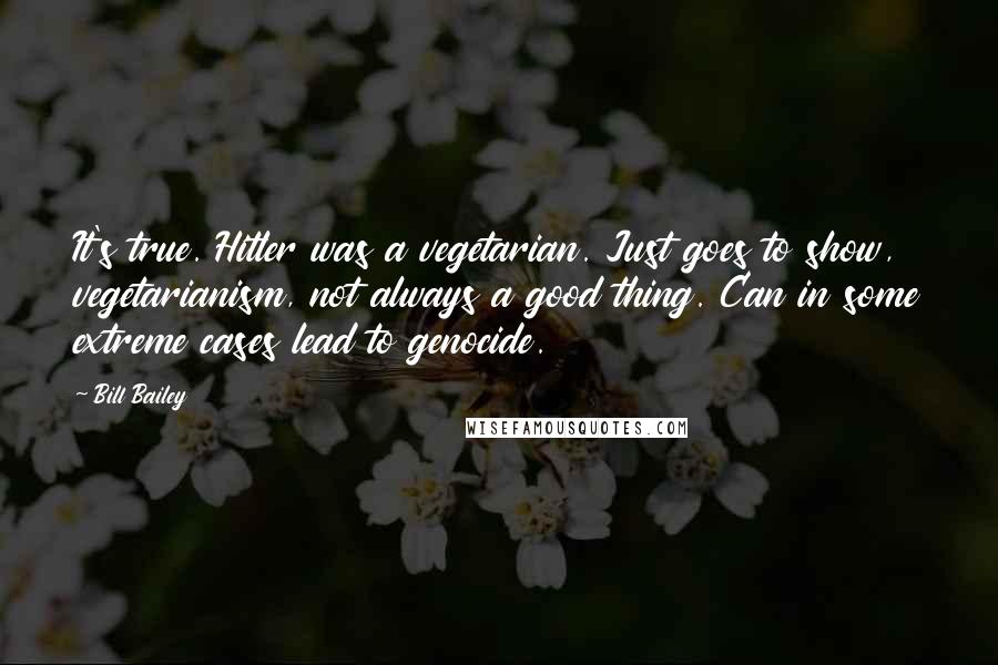 Bill Bailey Quotes: It's true. Hitler was a vegetarian. Just goes to show, vegetarianism, not always a good thing. Can in some extreme cases lead to genocide.