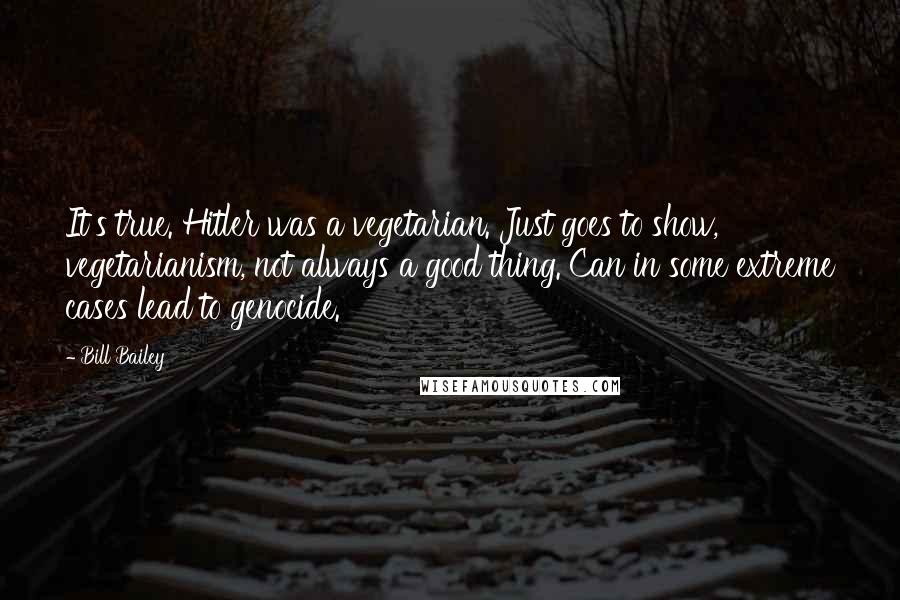 Bill Bailey Quotes: It's true. Hitler was a vegetarian. Just goes to show, vegetarianism, not always a good thing. Can in some extreme cases lead to genocide.