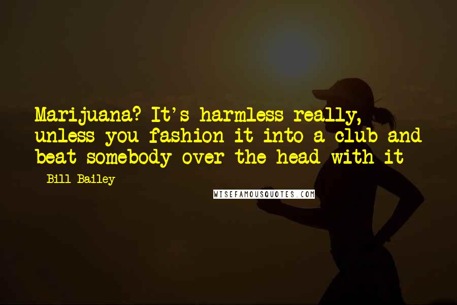 Bill Bailey Quotes: Marijuana? It's harmless really, unless you fashion it into a club and beat somebody over the head with it