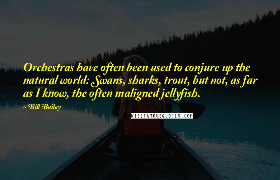 Bill Bailey Quotes: Orchestras have often been used to conjure up the natural world: Swans, sharks, trout, but not, as far as I know, the often maligned jellyfish.