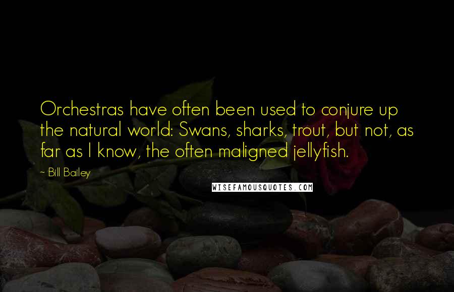 Bill Bailey Quotes: Orchestras have often been used to conjure up the natural world: Swans, sharks, trout, but not, as far as I know, the often maligned jellyfish.