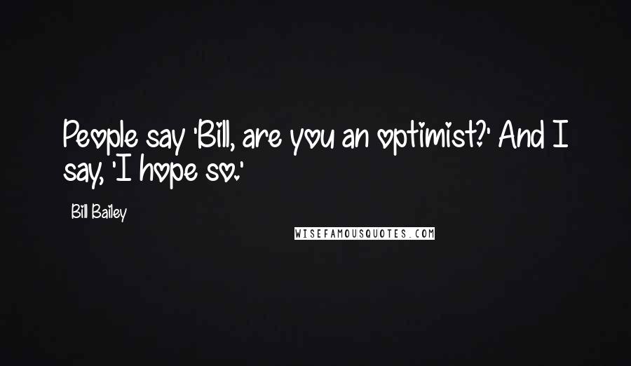 Bill Bailey Quotes: People say 'Bill, are you an optimist?' And I say, 'I hope so.'