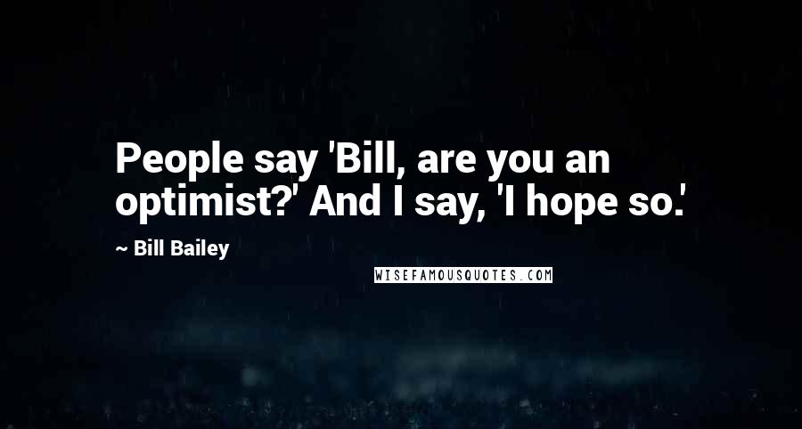 Bill Bailey Quotes: People say 'Bill, are you an optimist?' And I say, 'I hope so.'