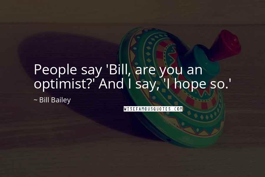 Bill Bailey Quotes: People say 'Bill, are you an optimist?' And I say, 'I hope so.'