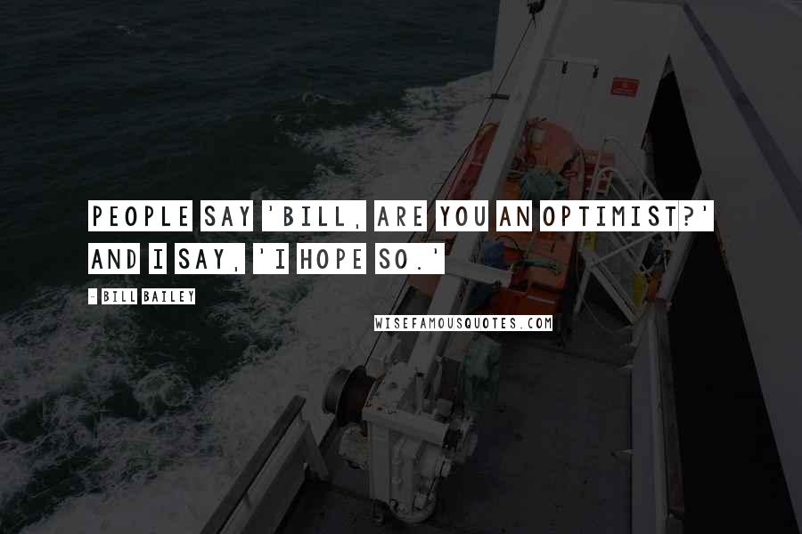 Bill Bailey Quotes: People say 'Bill, are you an optimist?' And I say, 'I hope so.'