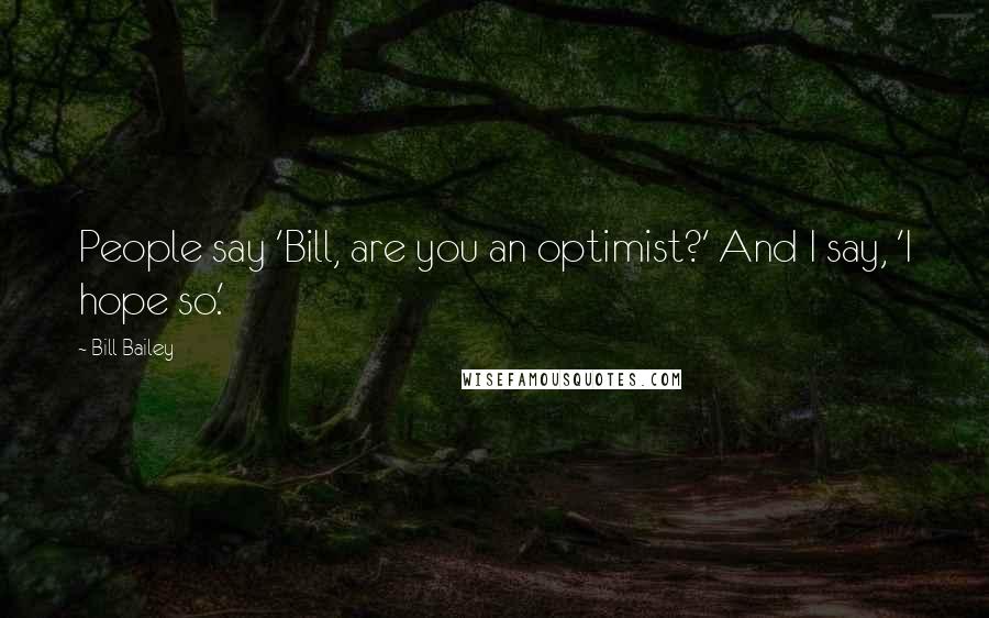 Bill Bailey Quotes: People say 'Bill, are you an optimist?' And I say, 'I hope so.'