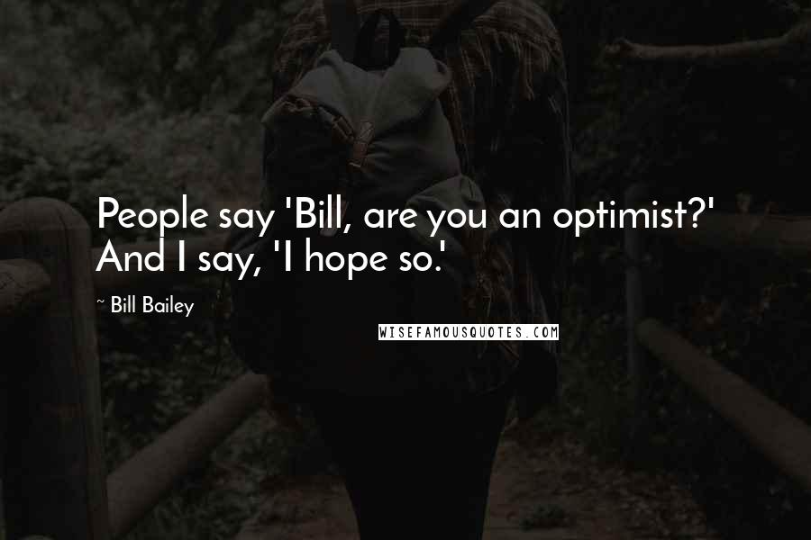 Bill Bailey Quotes: People say 'Bill, are you an optimist?' And I say, 'I hope so.'