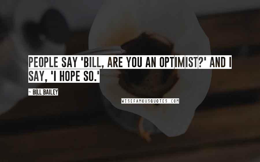 Bill Bailey Quotes: People say 'Bill, are you an optimist?' And I say, 'I hope so.'