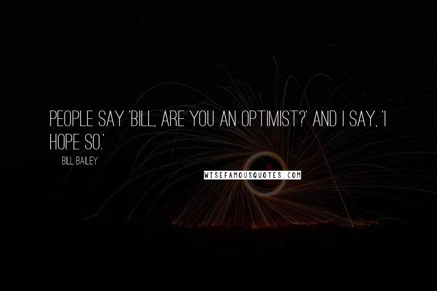 Bill Bailey Quotes: People say 'Bill, are you an optimist?' And I say, 'I hope so.'