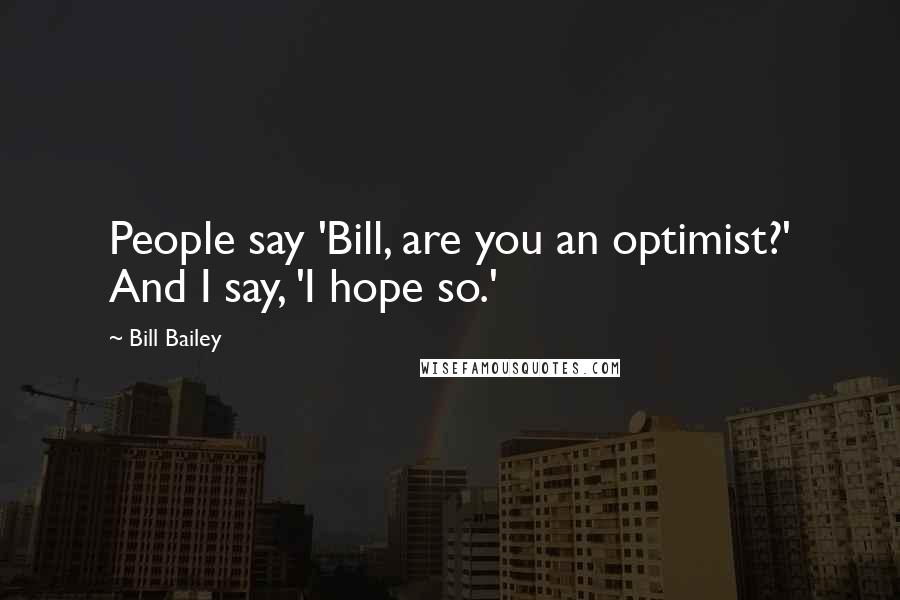 Bill Bailey Quotes: People say 'Bill, are you an optimist?' And I say, 'I hope so.'