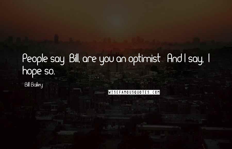 Bill Bailey Quotes: People say 'Bill, are you an optimist?' And I say, 'I hope so.'