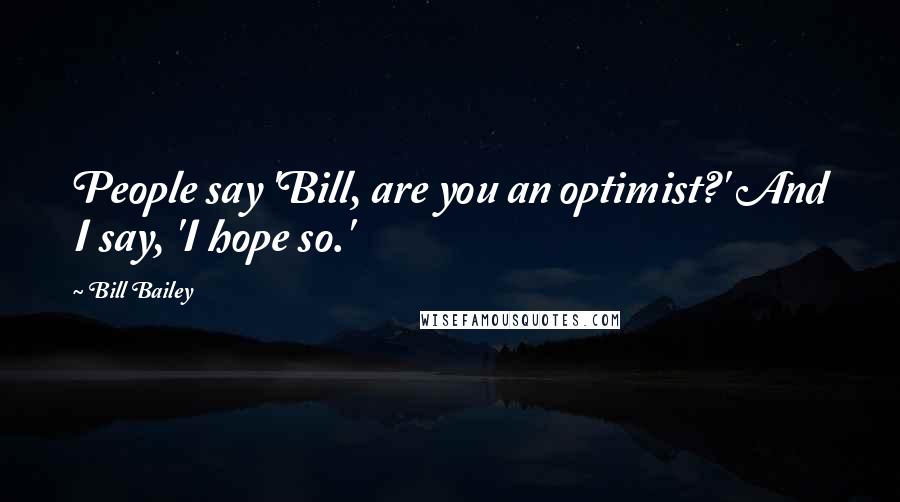 Bill Bailey Quotes: People say 'Bill, are you an optimist?' And I say, 'I hope so.'