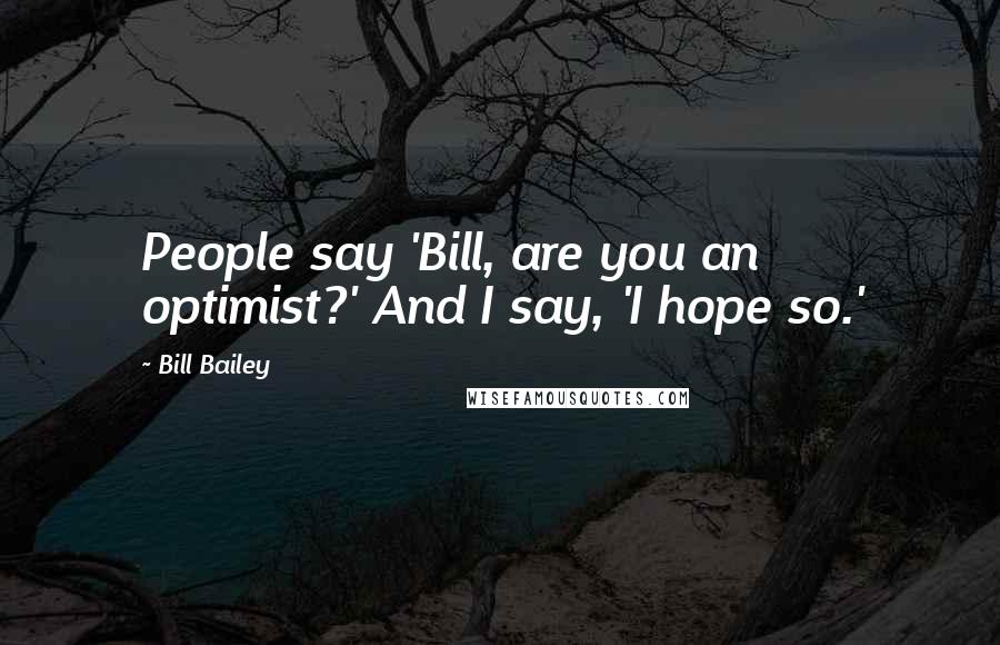 Bill Bailey Quotes: People say 'Bill, are you an optimist?' And I say, 'I hope so.'