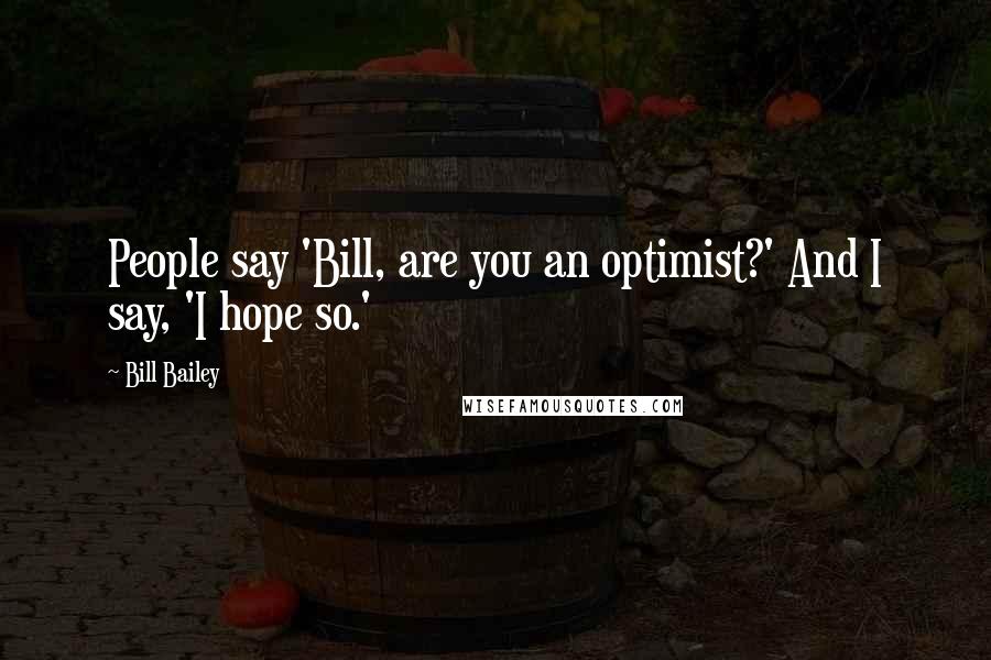 Bill Bailey Quotes: People say 'Bill, are you an optimist?' And I say, 'I hope so.'