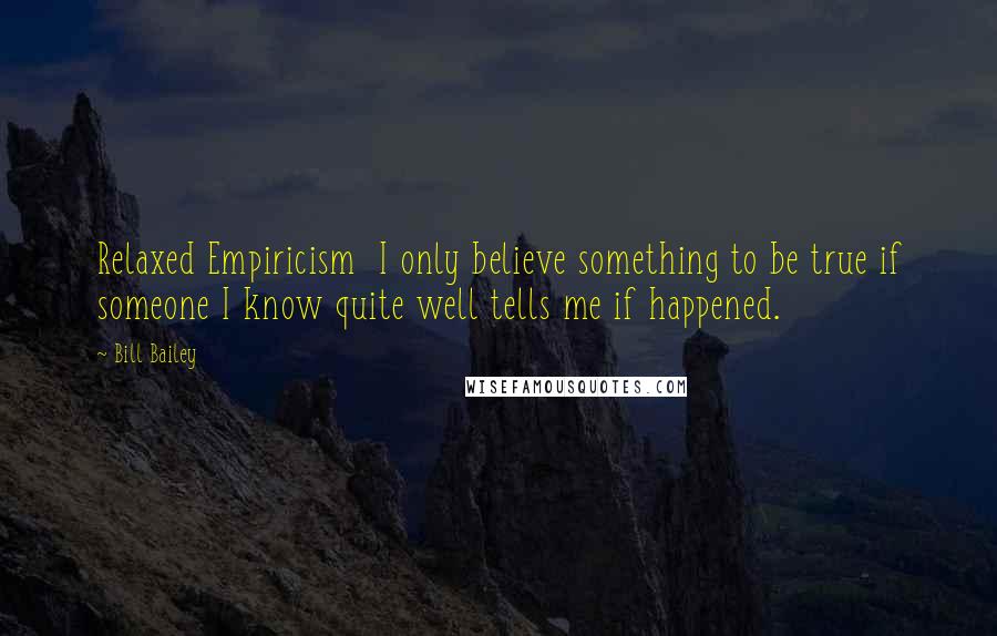 Bill Bailey Quotes: Relaxed Empiricism I only believe something to be true if someone I know quite well tells me if happened.