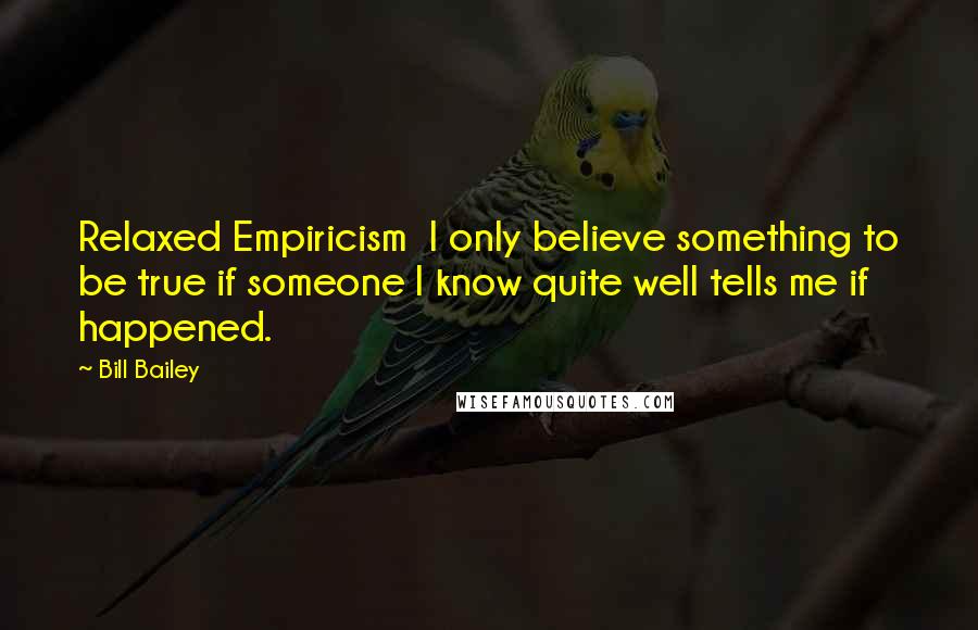 Bill Bailey Quotes: Relaxed Empiricism  I only believe something to be true if someone I know quite well tells me if happened.