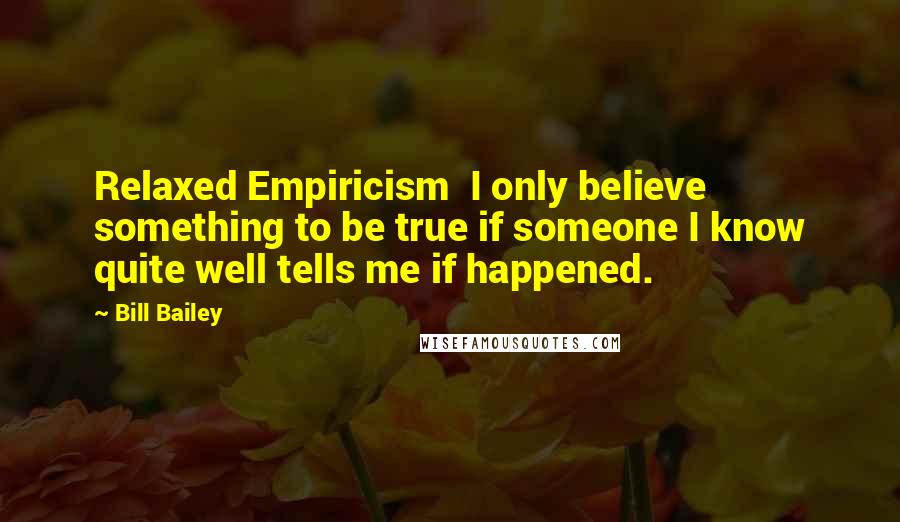 Bill Bailey Quotes: Relaxed Empiricism  I only believe something to be true if someone I know quite well tells me if happened.
