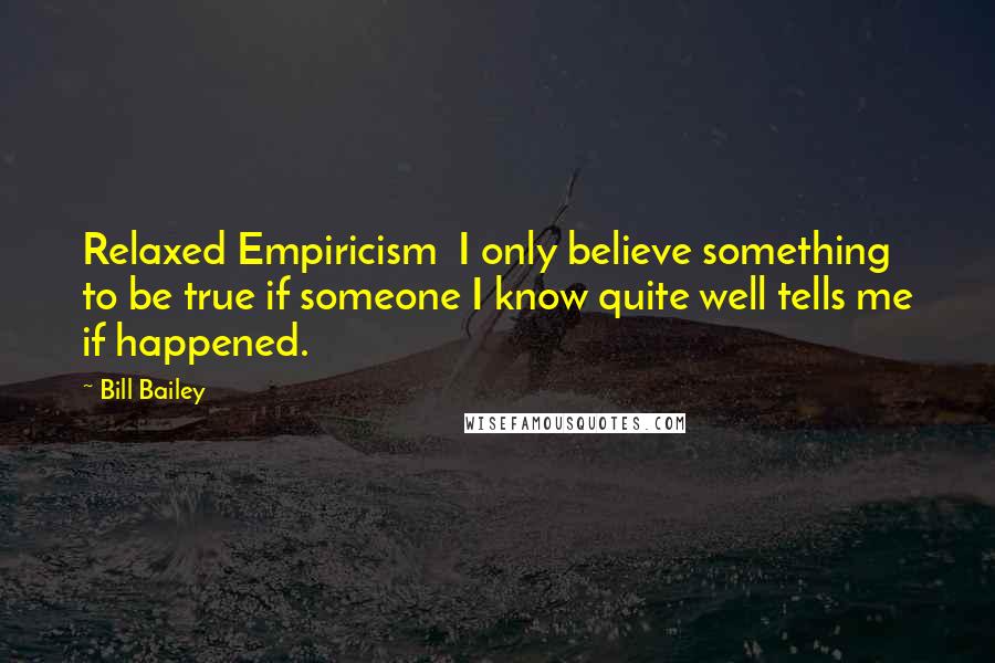 Bill Bailey Quotes: Relaxed Empiricism  I only believe something to be true if someone I know quite well tells me if happened.