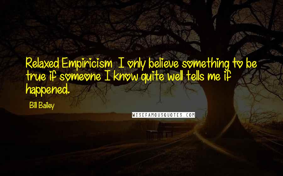 Bill Bailey Quotes: Relaxed Empiricism  I only believe something to be true if someone I know quite well tells me if happened.