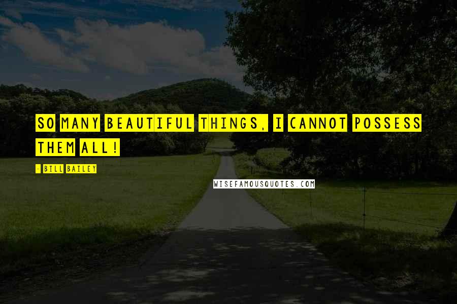 Bill Bailey Quotes: So many beautiful things, I cannot possess them all!