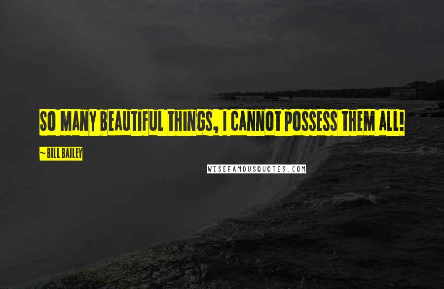 Bill Bailey Quotes: So many beautiful things, I cannot possess them all!