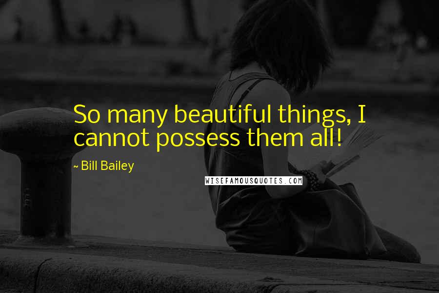 Bill Bailey Quotes: So many beautiful things, I cannot possess them all!