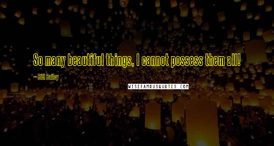 Bill Bailey Quotes: So many beautiful things, I cannot possess them all!