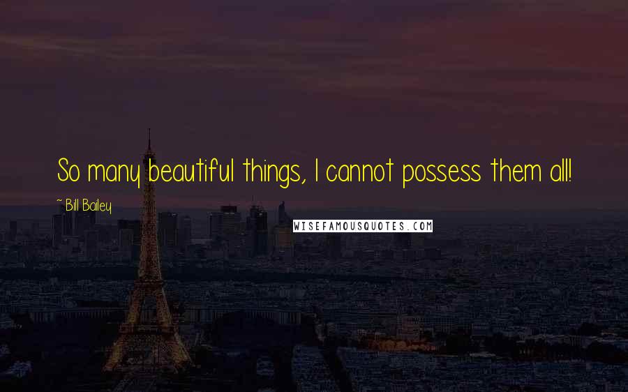 Bill Bailey Quotes: So many beautiful things, I cannot possess them all!