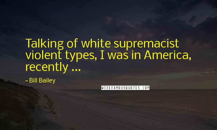 Bill Bailey Quotes: Talking of white supremacist violent types, I was in America, recently ...