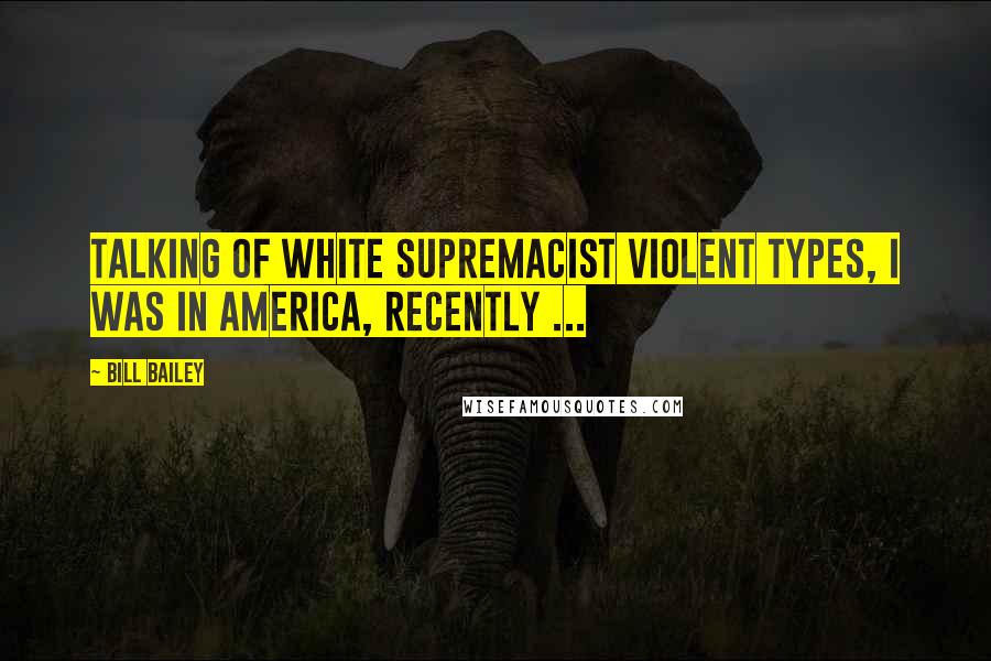 Bill Bailey Quotes: Talking of white supremacist violent types, I was in America, recently ...