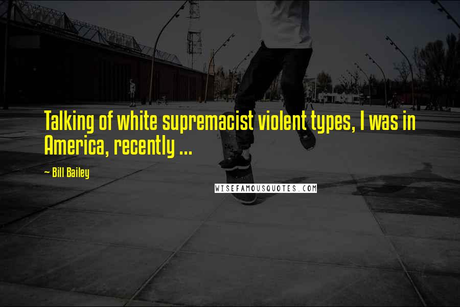 Bill Bailey Quotes: Talking of white supremacist violent types, I was in America, recently ...