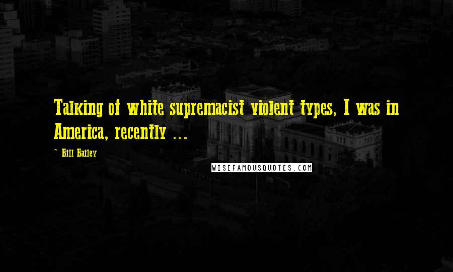 Bill Bailey Quotes: Talking of white supremacist violent types, I was in America, recently ...