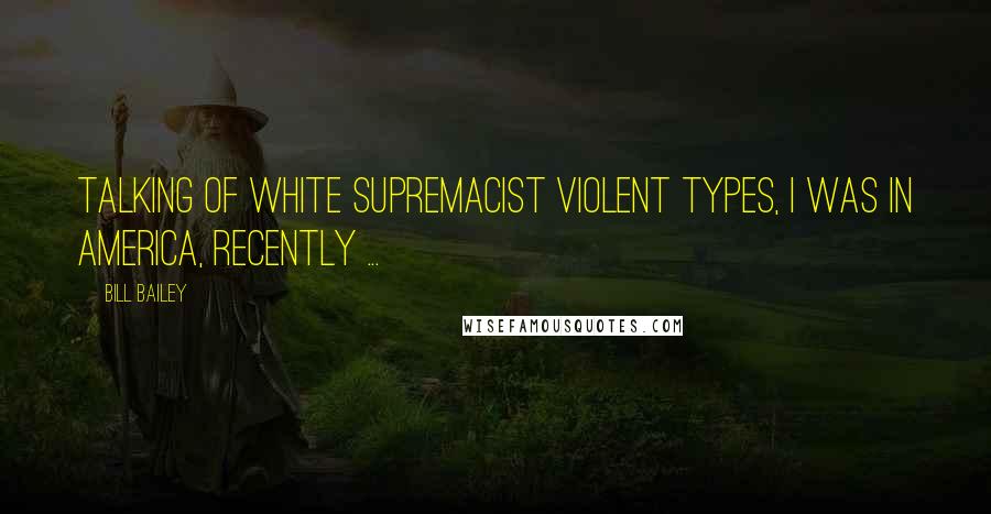 Bill Bailey Quotes: Talking of white supremacist violent types, I was in America, recently ...